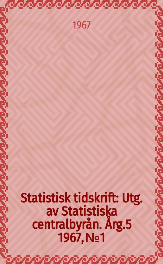 Statistisk tidskrift : Utg. av Statistiska centralbyrån. Årg.5 1967, №1
