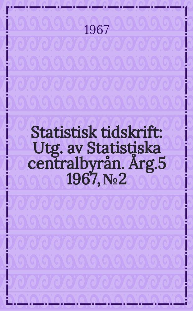 Statistisk tidskrift : Utg. av Statistiska centralbyrån. Årg.5 1967, №2