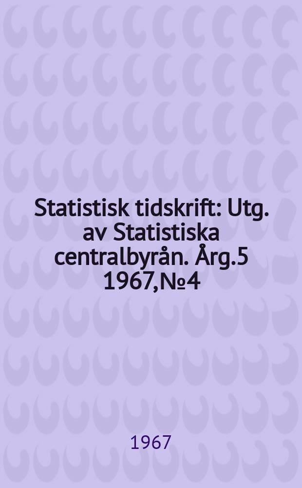 Statistisk tidskrift : Utg. av Statistiska centralbyrån. Årg.5 1967, №4
