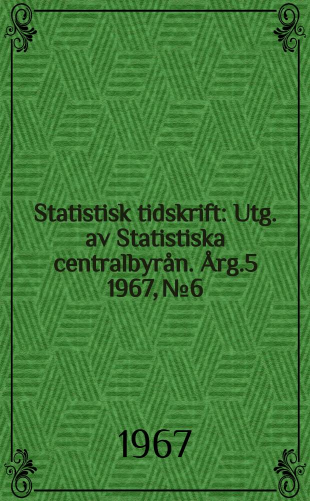 Statistisk tidskrift : Utg. av Statistiska centralbyrån. Årg.5 1967, №6