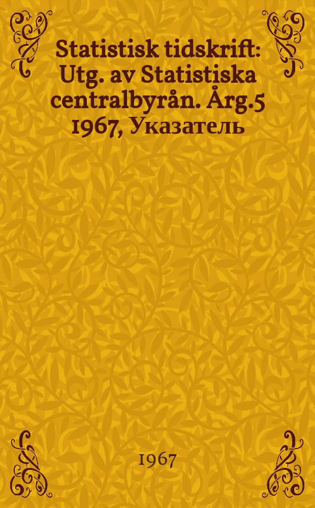 Statistisk tidskrift : Utg. av Statistiska centralbyrån. Årg.5 1967, Указатель