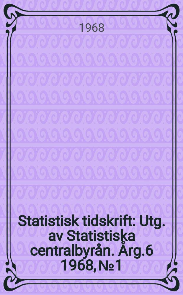 Statistisk tidskrift : Utg. av Statistiska centralbyrån. Årg.6 1968, №1