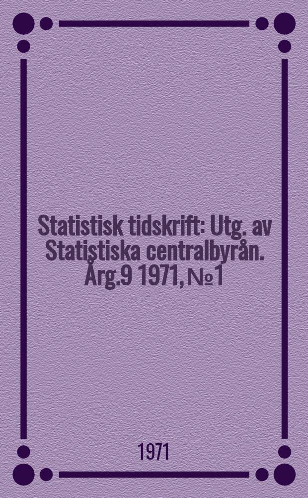 Statistisk tidskrift : Utg. av Statistiska centralbyrån. Årg.9 1971, №1