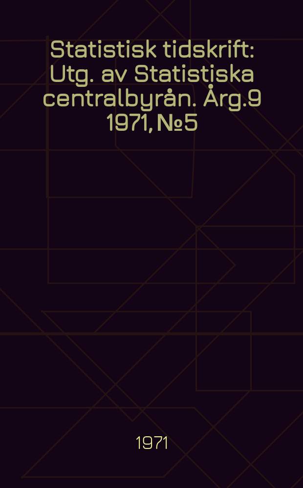 Statistisk tidskrift : Utg. av Statistiska centralbyrån. Årg.9 1971, №5