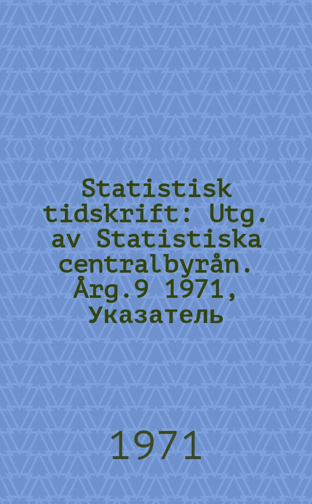 Statistisk tidskrift : Utg. av Statistiska centralbyr&aring;n. &Aring;rg.9 1971, Указатель