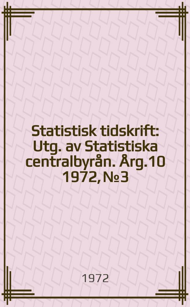 Statistisk tidskrift : Utg. av Statistiska centralbyrån. Årg.10 1972, №3