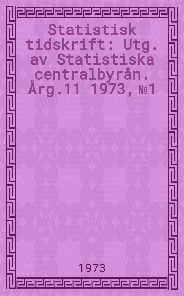 Statistisk tidskrift : Utg. av Statistiska centralbyr&aring;n. &Aring;rg.11 1973, №1
