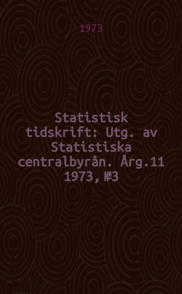 Statistisk tidskrift : Utg. av Statistiska centralbyrån. Årg.11 1973, №3