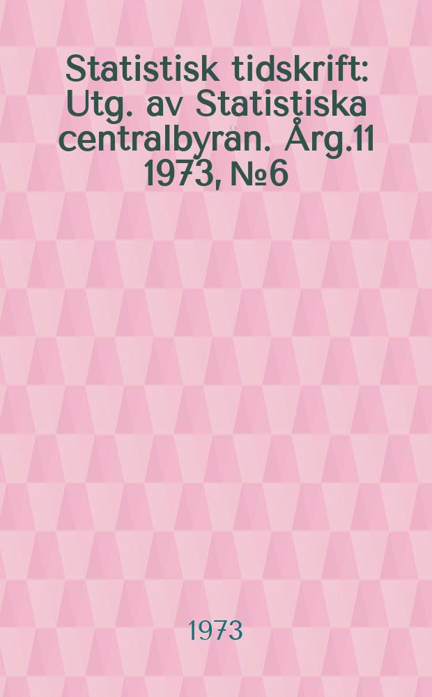 Statistisk tidskrift : Utg. av Statistiska centralbyrån. Årg.11 1973, №6