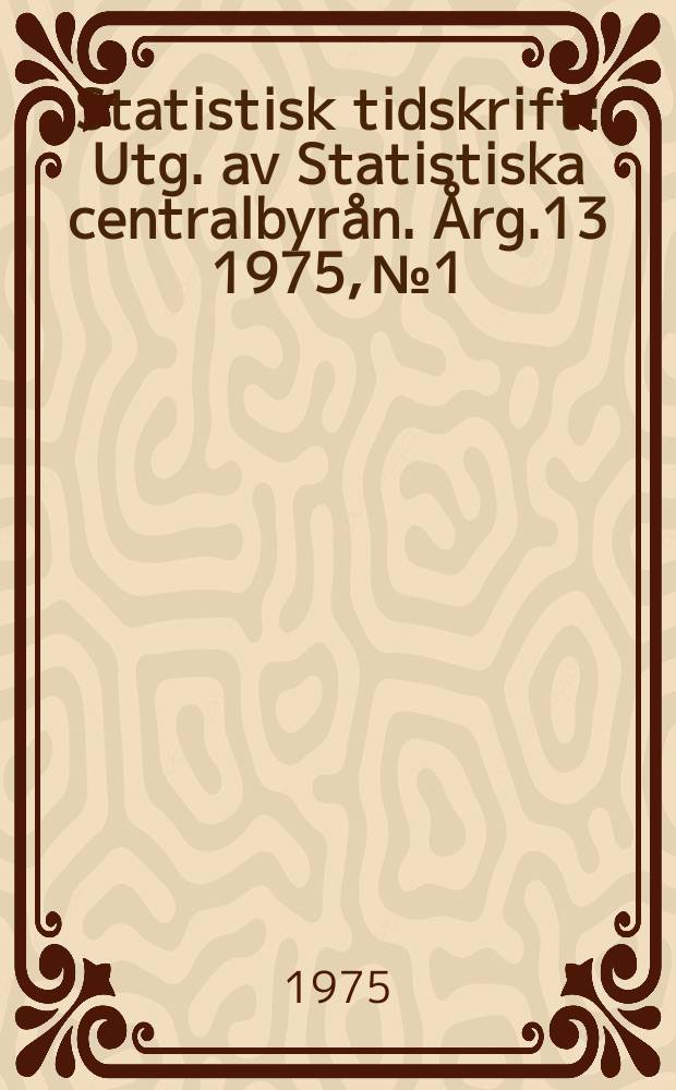 Statistisk tidskrift : Utg. av Statistiska centralbyr&aring;n. &Aring;rg.13 1975, №1