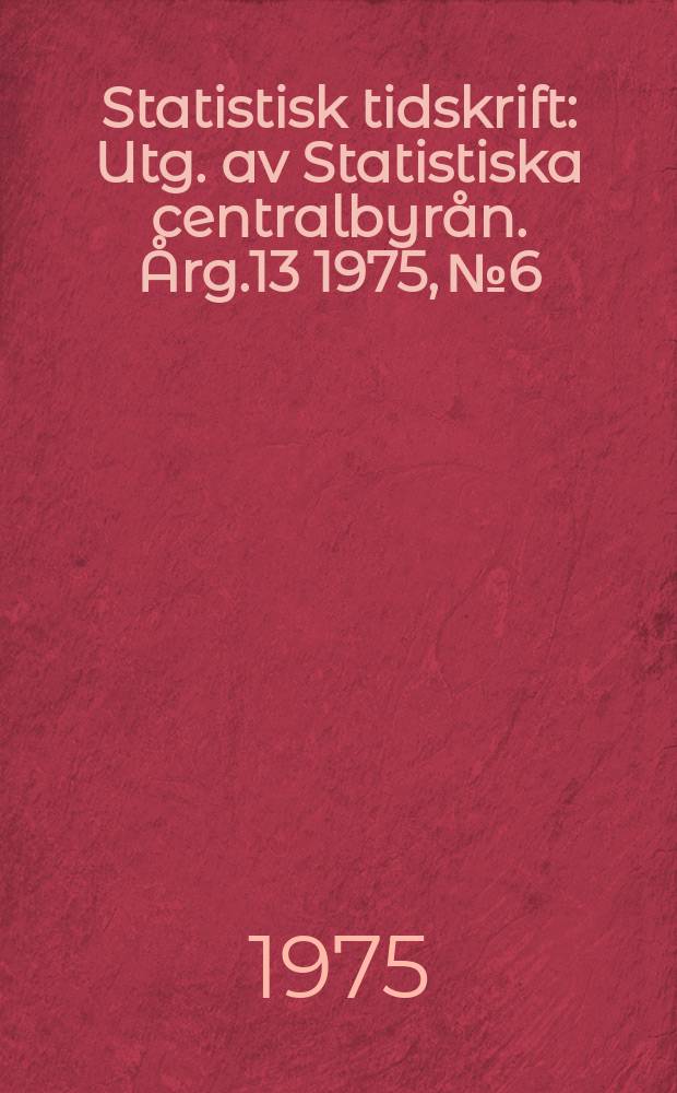 Statistisk tidskrift : Utg. av Statistiska centralbyr&aring;n. &Aring;rg.13 1975, №6