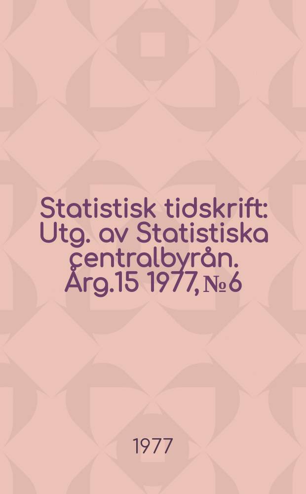 Statistisk tidskrift : Utg. av Statistiska centralbyrån. Årg.15 1977, №6