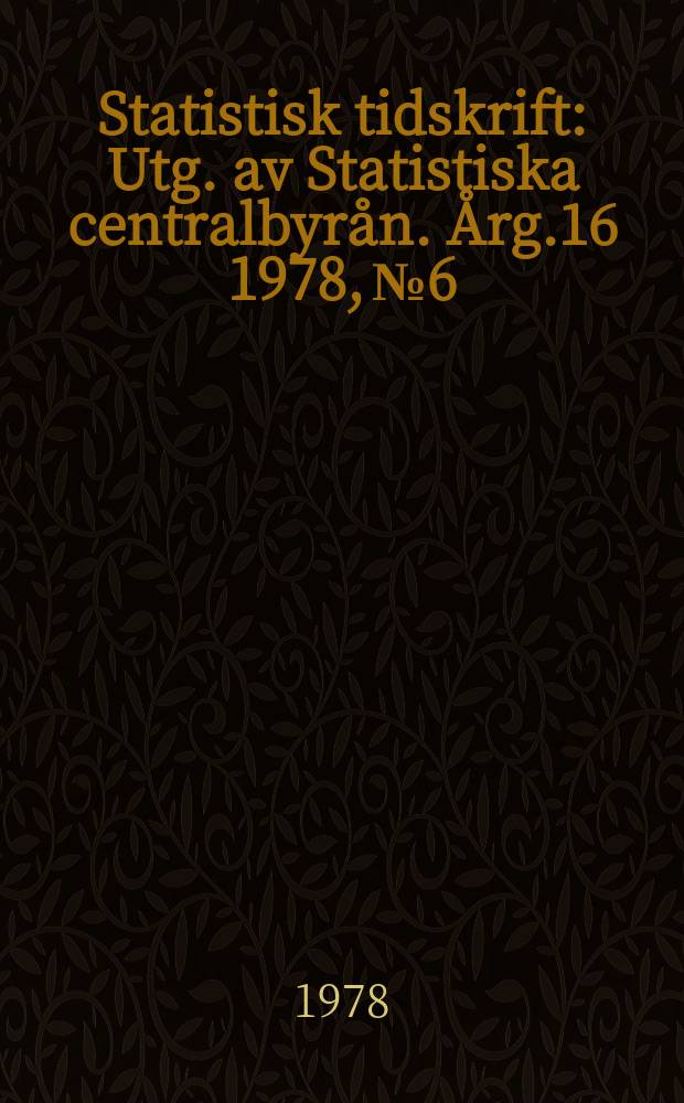 Statistisk tidskrift : Utg. av Statistiska centralbyr&aring;n. &Aring;rg.16 1978, №6