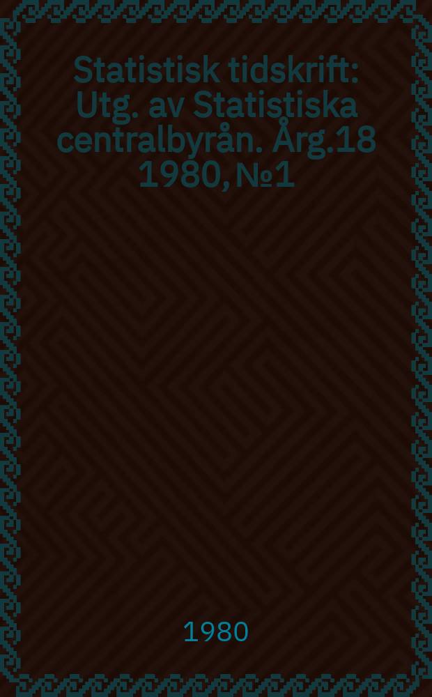 Statistisk tidskrift : Utg. av Statistiska centralbyr&aring;n. &Aring;rg.18 1980, №1