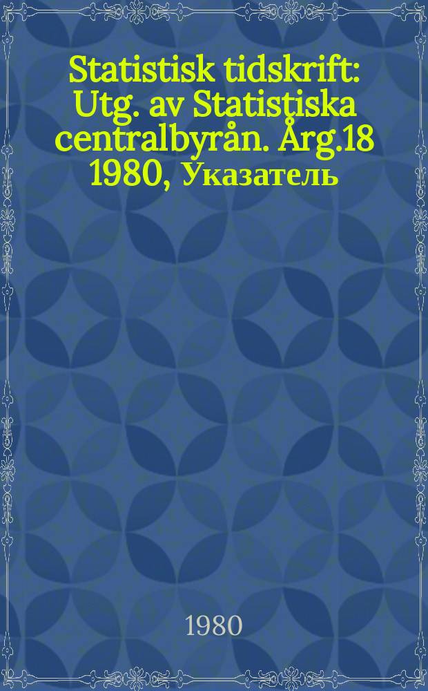 Statistisk tidskrift : Utg. av Statistiska centralbyr&aring;n. &Aring;rg.18 1980, Указатель