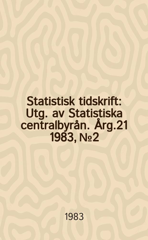Statistisk tidskrift : Utg. av Statistiska centralbyrån. Årg.21 1983, №2