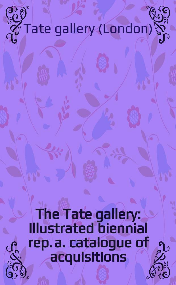 The Tate gallery : Illustrated biennial rep. a. catalogue of acquisitions