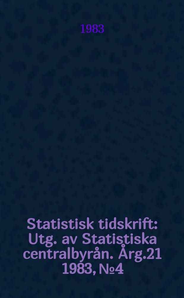 Statistisk tidskrift : Utg. av Statistiska centralbyrån. Årg.21 1983, №4
