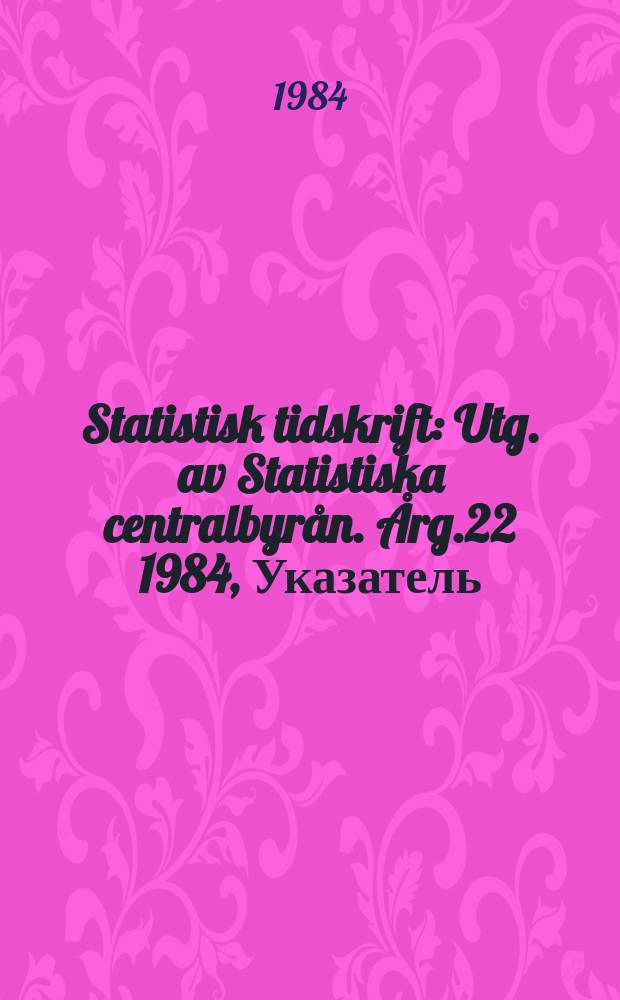 Statistisk tidskrift : Utg. av Statistiska centralbyr&aring;n. &Aring;rg.22 1984, Указатель