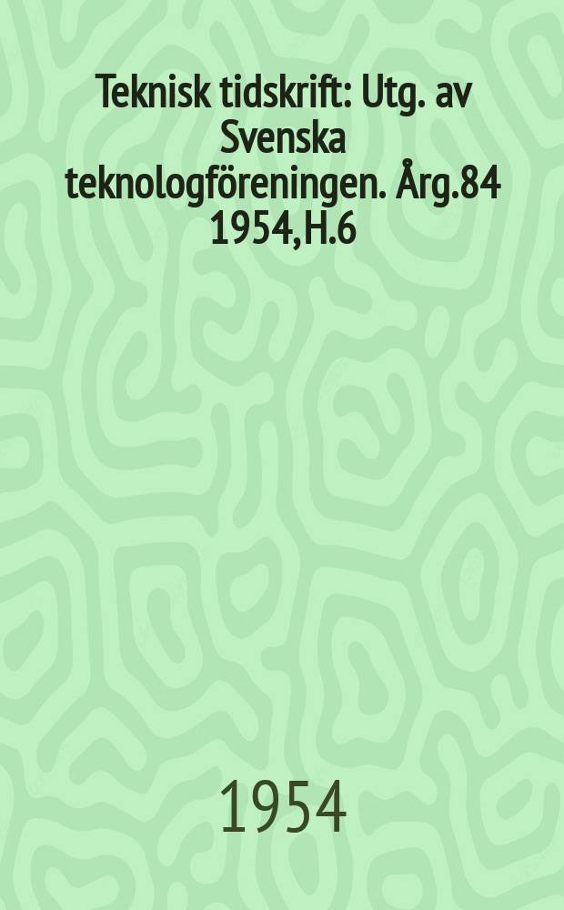 Teknisk tidskrift : Utg. av Svenska teknologföreningen. Årg.84 1954, H.6