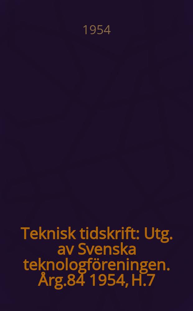 Teknisk tidskrift : Utg. av Svenska teknologföreningen. Årg.84 1954, H.7