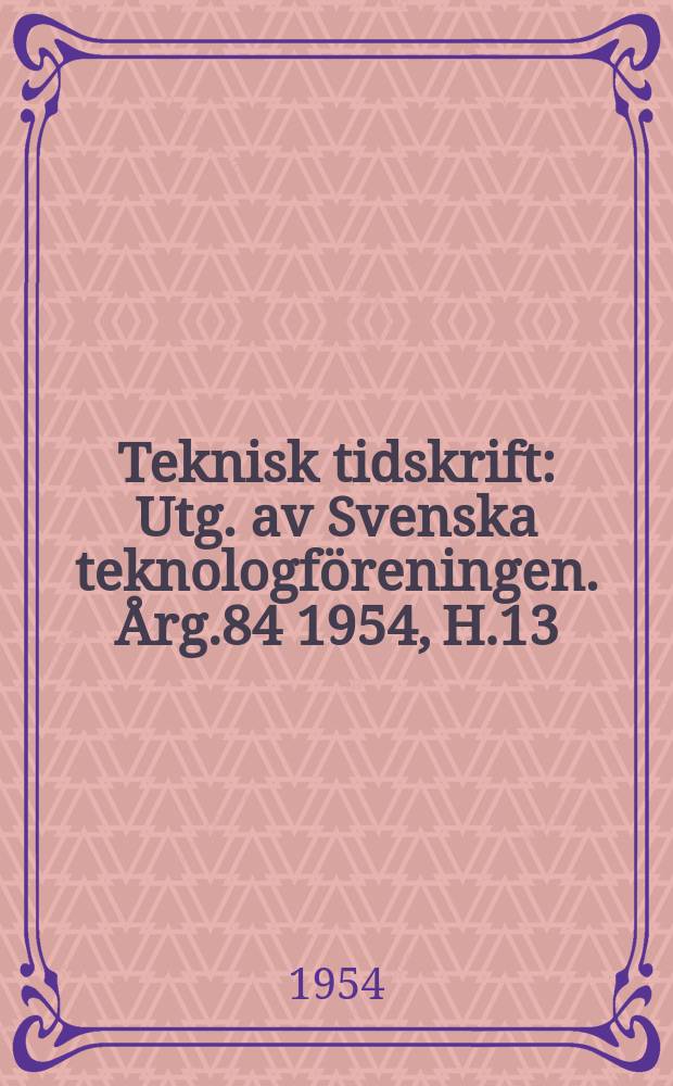 Teknisk tidskrift : Utg. av Svenska teknologföreningen. Årg.84 1954, H.13