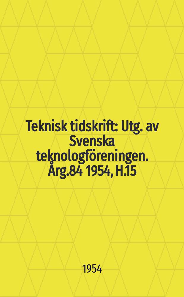 Teknisk tidskrift : Utg. av Svenska teknologf&ouml;reningen. &Aring;rg.84 1954, H.15