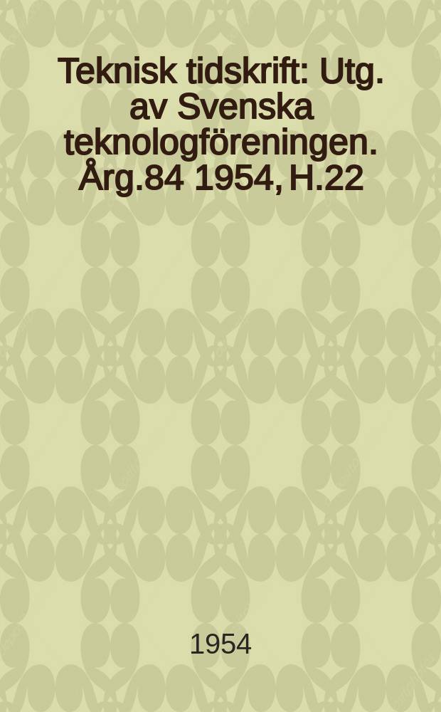 Teknisk tidskrift : Utg. av Svenska teknologf&ouml;reningen. &Aring;rg.84 1954, H.22