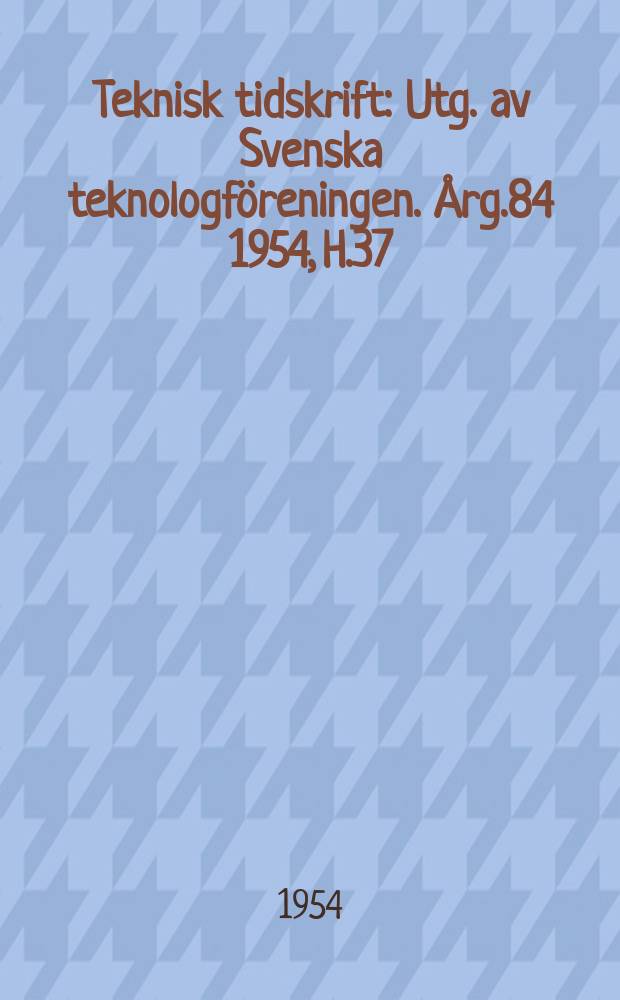 Teknisk tidskrift : Utg. av Svenska teknologföreningen. Årg.84 1954, H.37