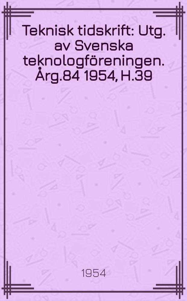 Teknisk tidskrift : Utg. av Svenska teknologf&ouml;reningen. &Aring;rg.84 1954, H.39