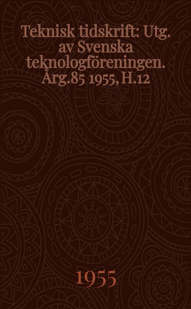 Teknisk tidskrift : Utg. av Svenska teknologföreningen. Årg.85 1955, H.12