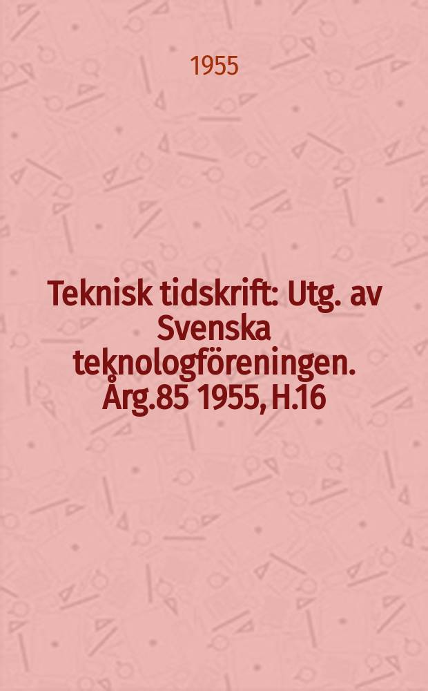 Teknisk tidskrift : Utg. av Svenska teknologföreningen. Årg.85 1955, H.16