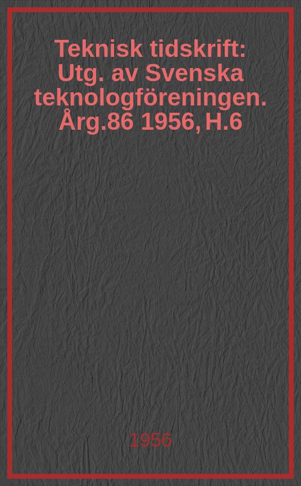 Teknisk tidskrift : Utg. av Svenska teknologföreningen. Årg.86 1956, H.6