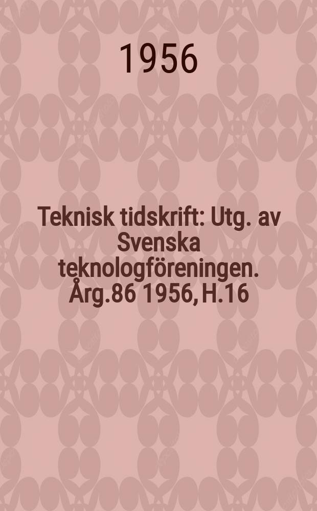 Teknisk tidskrift : Utg. av Svenska teknologföreningen. Årg.86 1956, H.16