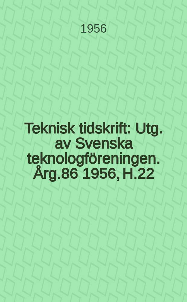 Teknisk tidskrift : Utg. av Svenska teknologföreningen. Årg.86 1956, H.22