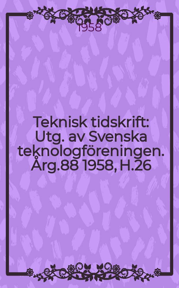 Teknisk tidskrift : Utg. av Svenska teknologföreningen. Årg.88 1958, H.26