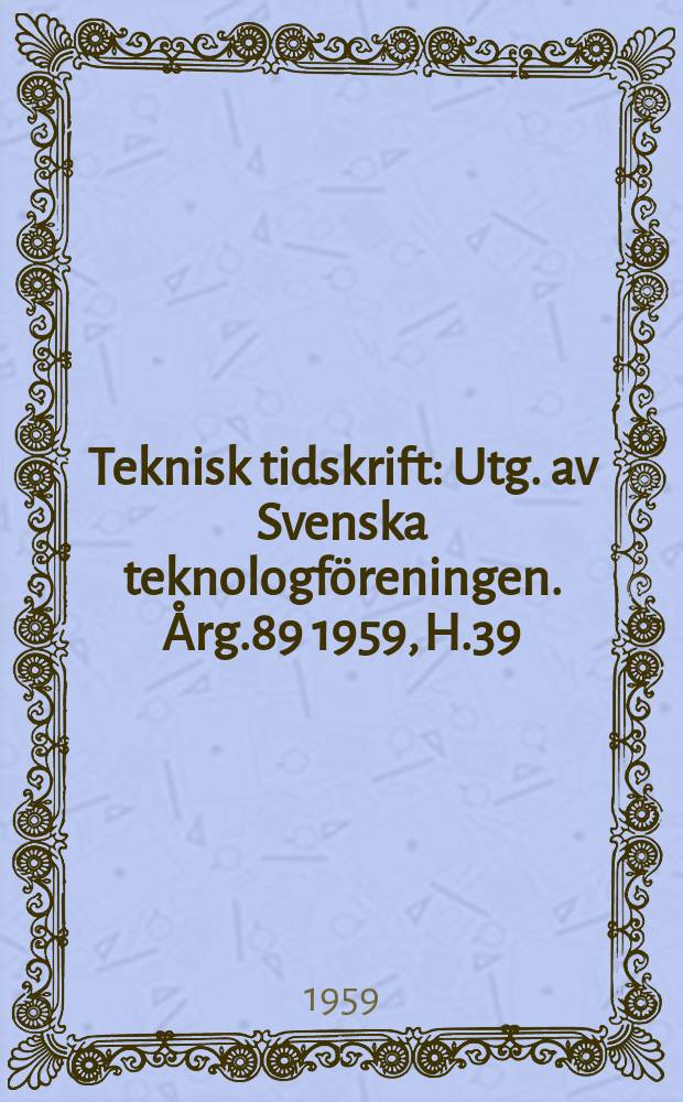 Teknisk tidskrift : Utg. av Svenska teknologf&ouml;reningen. &Aring;rg.89 1959, H.39