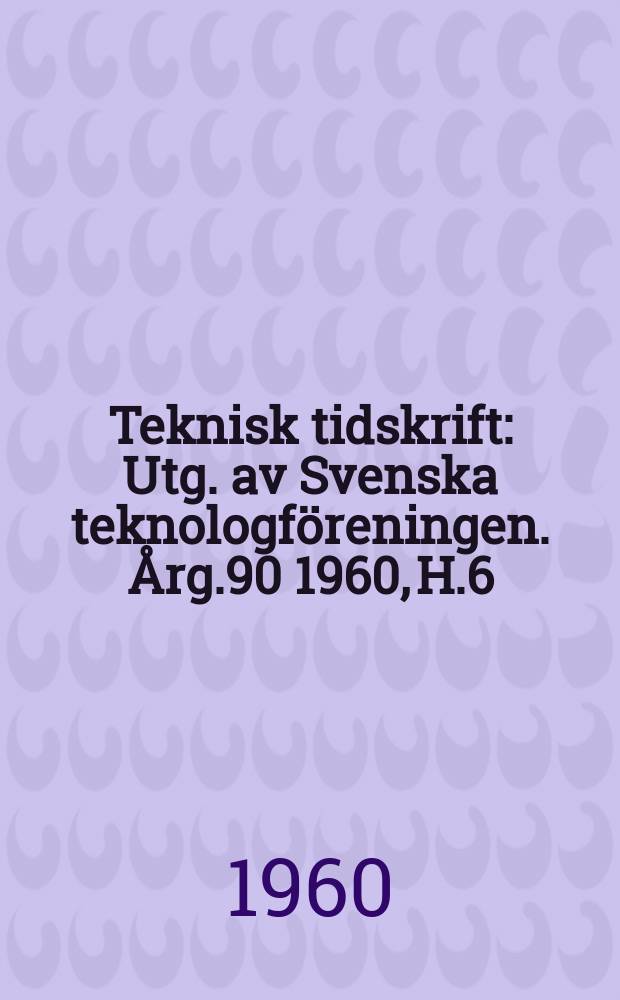 Teknisk tidskrift : Utg. av Svenska teknologf&ouml;reningen. &Aring;rg.90 1960, H.6