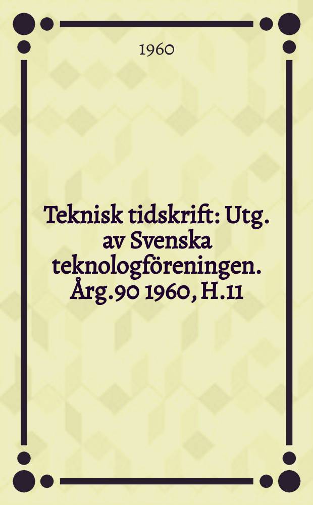 Teknisk tidskrift : Utg. av Svenska teknologf&ouml;reningen. &Aring;rg.90 1960, H.11