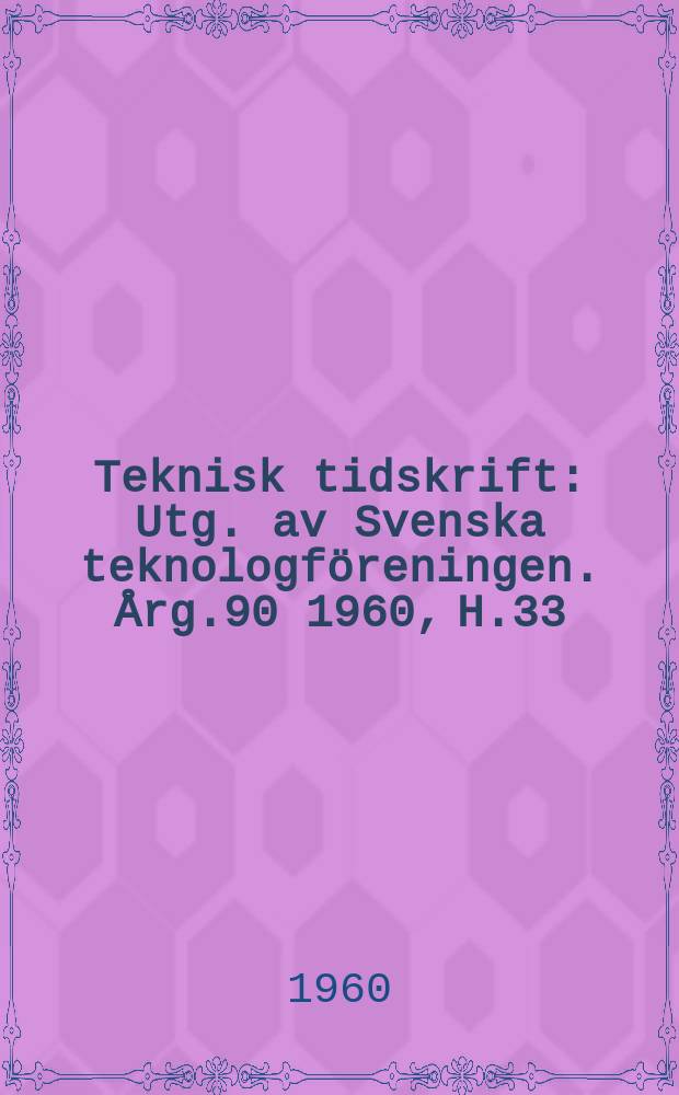 Teknisk tidskrift : Utg. av Svenska teknologf&ouml;reningen. &Aring;rg.90 1960, H.33