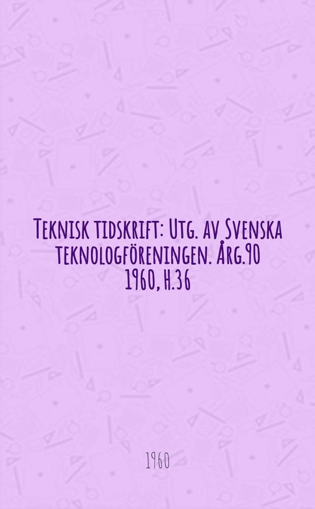 Teknisk tidskrift : Utg. av Svenska teknologföreningen. Årg.90 1960, H.36