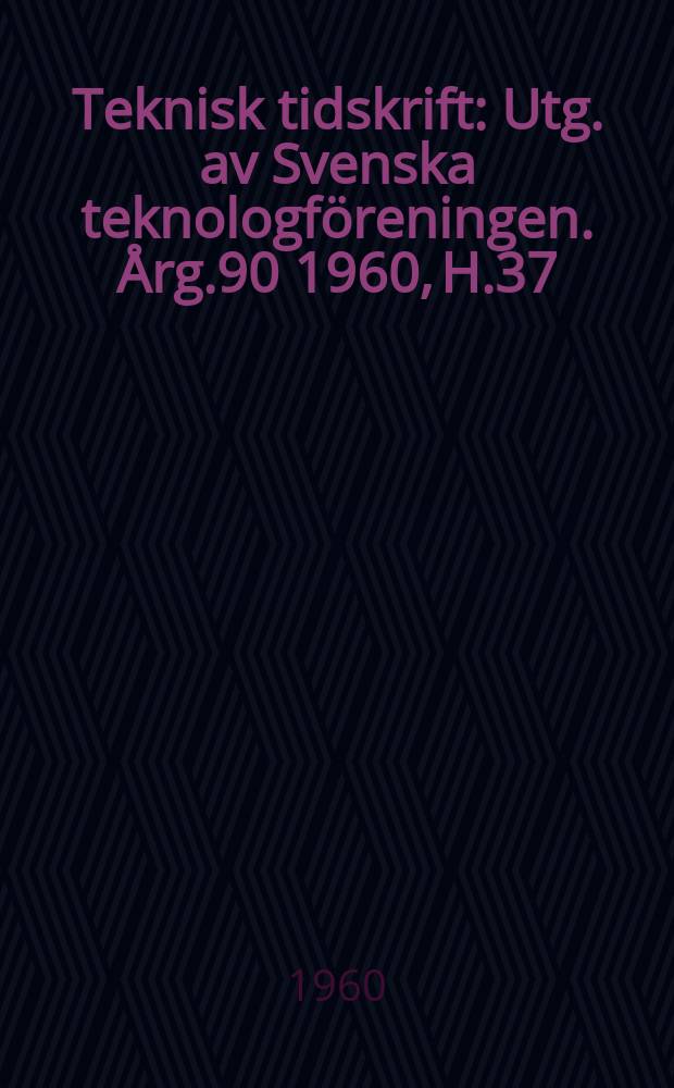 Teknisk tidskrift : Utg. av Svenska teknologf&ouml;reningen. &Aring;rg.90 1960, H.37