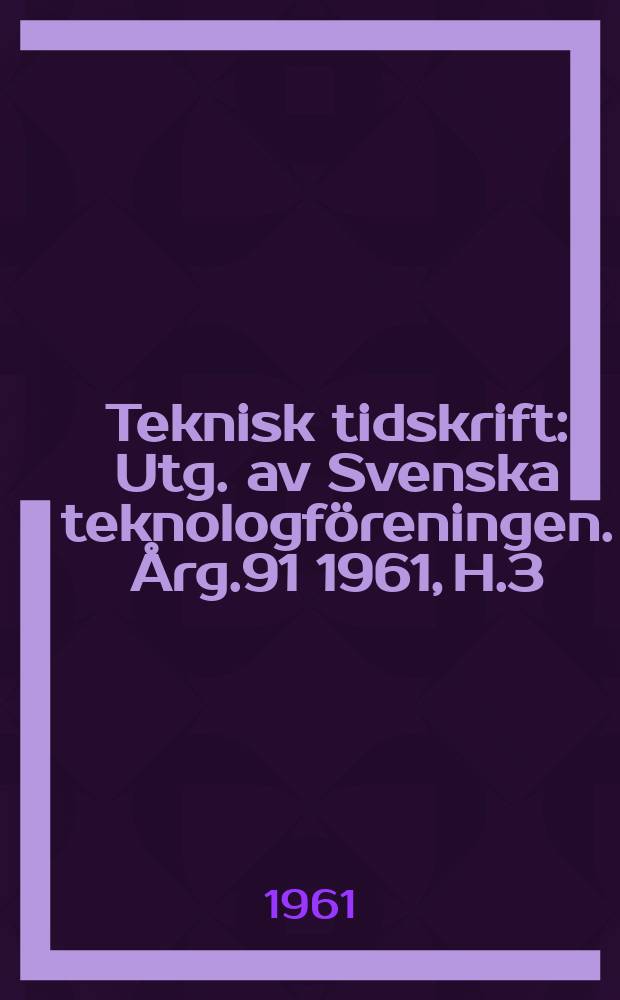Teknisk tidskrift : Utg. av Svenska teknologföreningen. Årg.91 1961, H.3