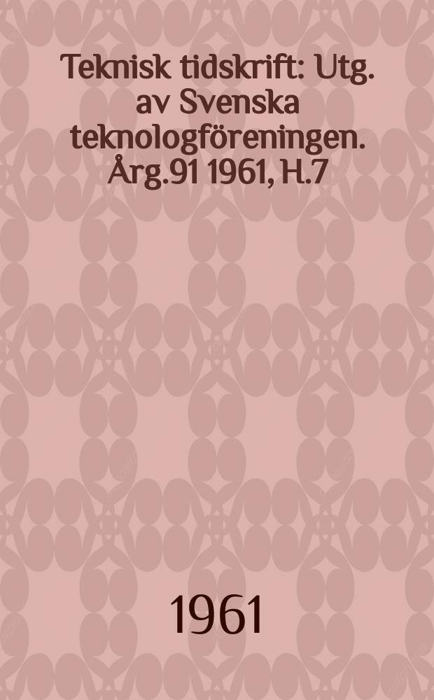 Teknisk tidskrift : Utg. av Svenska teknologf&ouml;reningen. &Aring;rg.91 1961, H.7