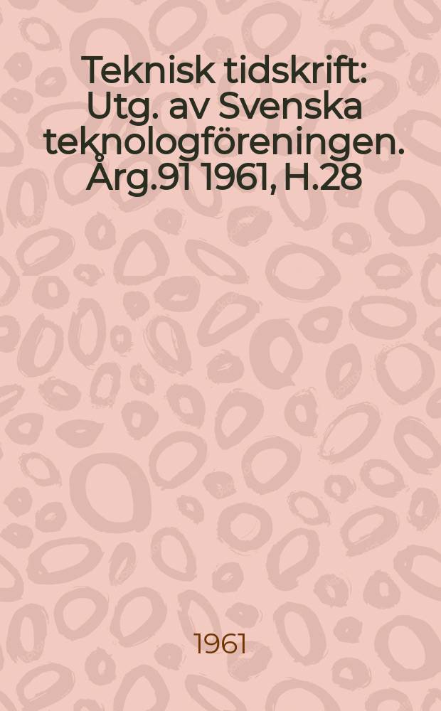 Teknisk tidskrift : Utg. av Svenska teknologf&ouml;reningen. &Aring;rg.91 1961, H.28