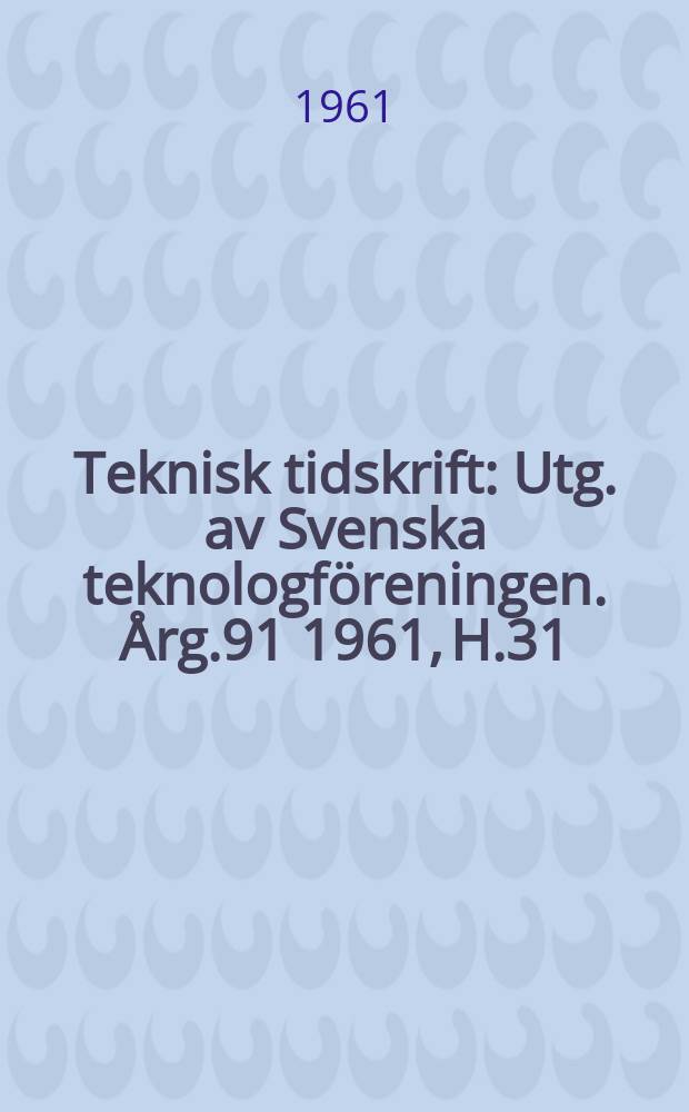 Teknisk tidskrift : Utg. av Svenska teknologf&ouml;reningen. &Aring;rg.91 1961, H.31