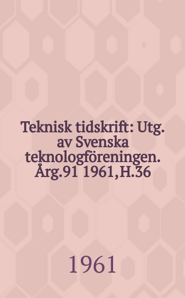 Teknisk tidskrift : Utg. av Svenska teknologföreningen. Årg.91 1961, H.36