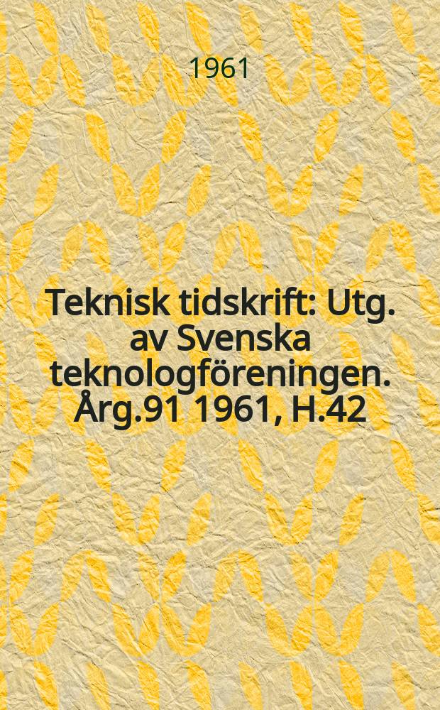 Teknisk tidskrift : Utg. av Svenska teknologf&ouml;reningen. &Aring;rg.91 1961, H.42
