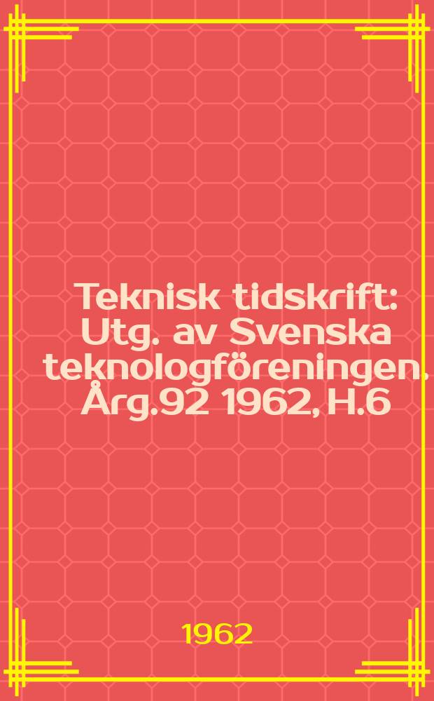 Teknisk tidskrift : Utg. av Svenska teknologf&ouml;reningen. &Aring;rg.92 1962, H.6