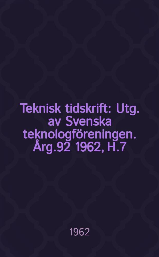Teknisk tidskrift : Utg. av Svenska teknologf&ouml;reningen. &Aring;rg.92 1962, H.7